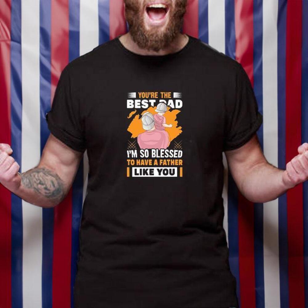 Youre The Bestad Im So Blessed To Have A Father Like You Have A Father Tshirt